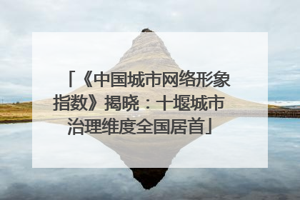 《中国城市网络形象指数》揭晓：十堰城市治理维度全国居首