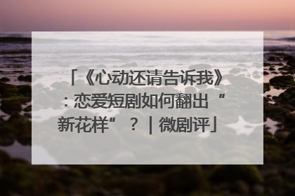 《心动还请告诉我》：恋爱短剧如何翻出“新花样”？｜微剧评