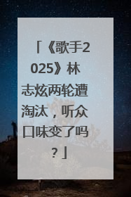 《歌手2025》林志炫两轮遭淘汰，听众口味变了吗？