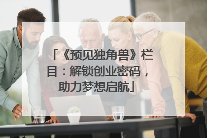 《预见独角兽》栏目：解锁创业密码，助力梦想启航