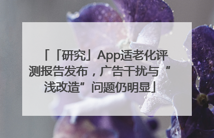 「研究」App适老化评测报告发布，广告干扰与“浅改造”问题仍明显