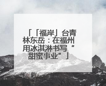 「福岸」台青林东岳：在福州用冰淇淋书写“甜蜜事业”