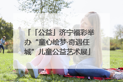 「公益」济宁福彩举办“童心绘梦·奇遇任城”儿童公益艺术展