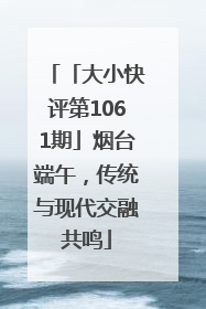 「大小快评第1061期」烟台端午，传统与现代交融共鸣