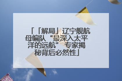 「解局」辽宁舰航母编队“最深入太平洋的远航” 专家揭秘背后必然性