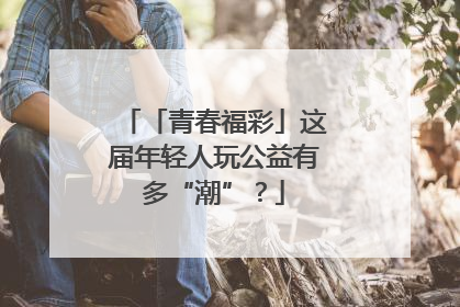 「青春福彩」这届年轻人玩公益有多“潮”？