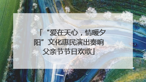 “爱在天心，情暖夕阳”文化惠民演出奏响父亲节节日欢歌