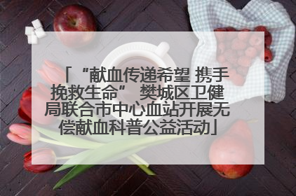 “献血传递希望 携手挽救生命” 樊城区卫健局联合市中心血站开展无偿献血科普公益活动