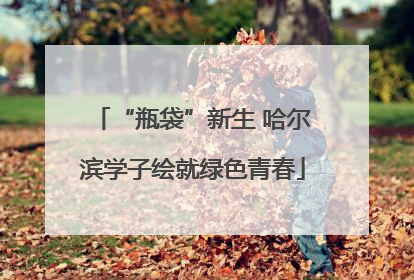 “瓶袋”新生 哈尔滨学子绘就绿色青春