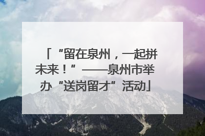 “留在泉州，一起拼未来！”——泉州市举办“送岗留才”活动