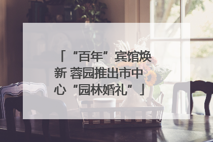 “百年”宾馆焕新 蓉园推出市中心“园林婚礼”