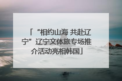 “相约山海 共赴辽宁”辽宁文体旅专场推介活动亮相韩国