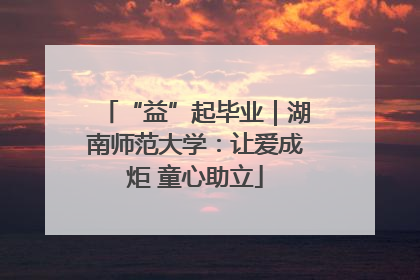 “益”起毕业｜湖南师范大学：让爱成炬 童心助立