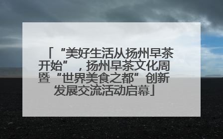 “美好生活从扬州早茶开始”，扬州早茶文化周暨“世界美食之都”创新发展交流活动启幕