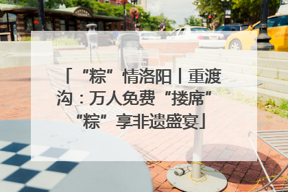 “粽”情洛阳丨重渡沟：万人免费“搂席” “粽”享非遗盛宴