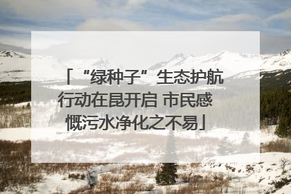 “绿种子”生态护航行动在昆开启 市民感慨污水净化之不易