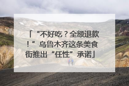 “不好吃？全额退款！”乌鲁木齐这条美食街推出“任性”承诺