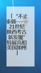 “不止秦俑——21世纪陕西考古新发现”特展亮相美国加州