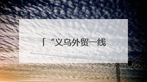“义乌外贸一线故事”系列报道之一：高标准不是“没苦硬吃”
