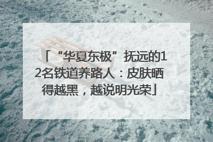 “华夏东极”抚远的12名铁道养路人：皮肤晒得越黑，越说明光荣