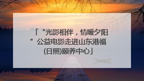 “光影相伴，情暖夕阳”公益电影走进山东港福(日照)颐养中心