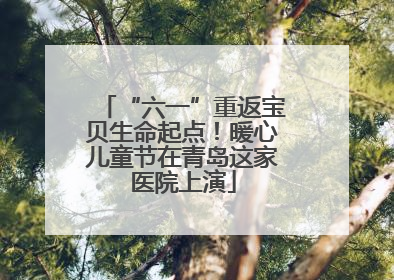 “六一”重返宝贝生命起点！暖心儿童节在青岛这家医院上演