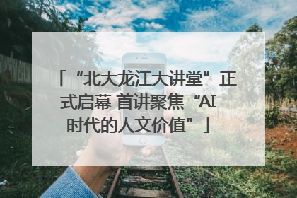 “北大龙江大讲堂”正式启幕 首讲聚焦“AI时代的人文价值”