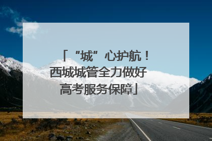 “城”心护航！西城城管全力做好高考服务保障