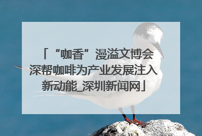 “咖香”漫溢文博会 深帮咖啡为产业发展注入新动能_深圳新闻网