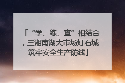 “学、练、查”相结合，三湘南湖大市场灯石城筑牢安全生产防线