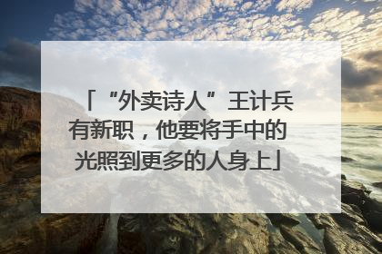 “外卖诗人”王计兵有新职，他要将手中的光照到更多的人身上
