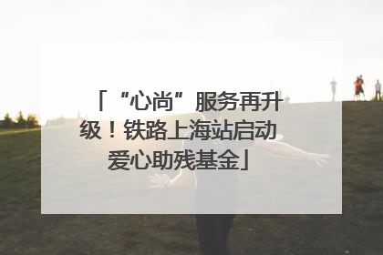 “心尚”服务再升级！铁路上海站启动爱心助残基金