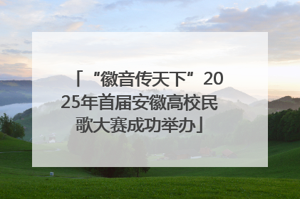 “徽音传天下”2025年首届安徽高校民歌大赛成功举办