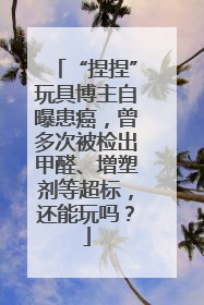 “捏捏”玩具博主自曝患癌，曾多次被检出甲醛、增塑剂等超标，还能玩吗？