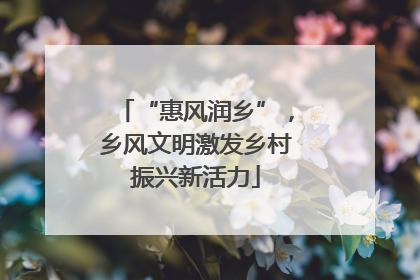 “惠风润乡”，乡风文明激发乡村振兴新活力