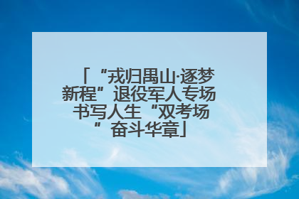 “戎归禺山·逐梦新程”退役军人专场 书写人生“双考场”奋斗华章