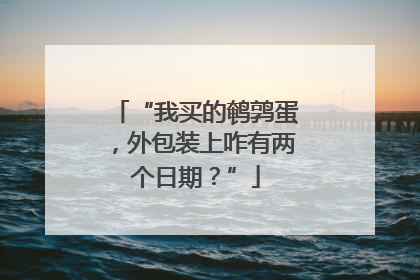 “我买的鹌鹑蛋，外包装上咋有两个日期？”
