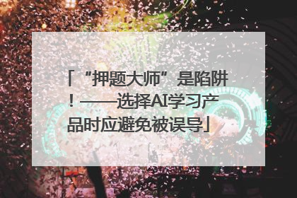 “押题大师”是陷阱！——选择AI学习产品时应避免被误导