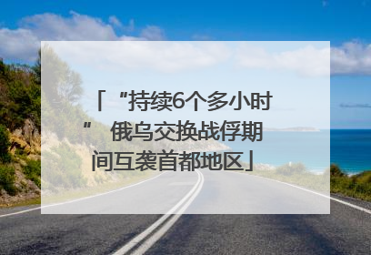 “持续6个多小时” 俄乌交换战俘期间互袭首都地区