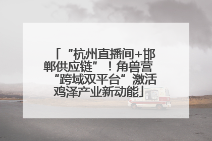 “杭州直播间+邯郸供应链”！角兽营“跨域双平台”激活鸡泽产业新动能