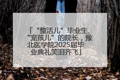 “整活儿”毕业生、“宠孩儿”的院长，豫北医学院2025届毕业典礼笑泪齐飞