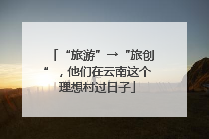 “旅游”→“旅创”，他们在云南这个理想村过日子