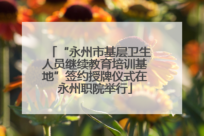 “永州市基层卫生人员继续教育培训基地”签约授牌仪式在永州职院举行