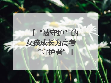 “被守护”的女孩成长为高考“守护者”