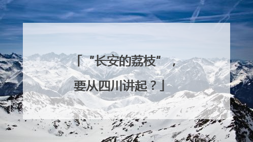 “长安的荔枝”，要从四川讲起？