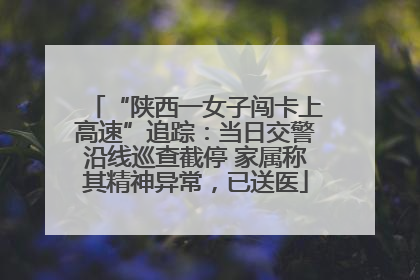 “陕西一女子闯卡上高速”追踪：当日交警沿线巡查截停 家属称其精神异常，已送医