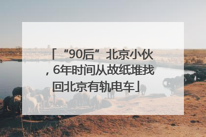“90后”北京小伙，6年时间从故纸堆找回北京有轨电车