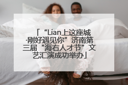 “Lian上这座城·刚好遇见你”济南第三届“海右人才节”文艺汇演成功举办