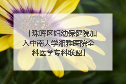 珠晖区妇幼保健院加入中南大学湘雅医院全科医学专科联盟