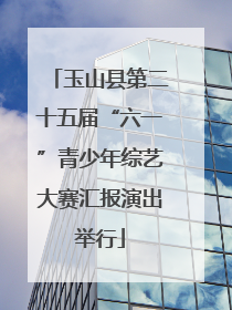 玉山县第二十五届“六一”青少年综艺大赛汇报演出举行